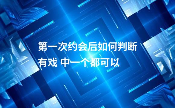 第一次约会后如何判断有戏 中一个都可以